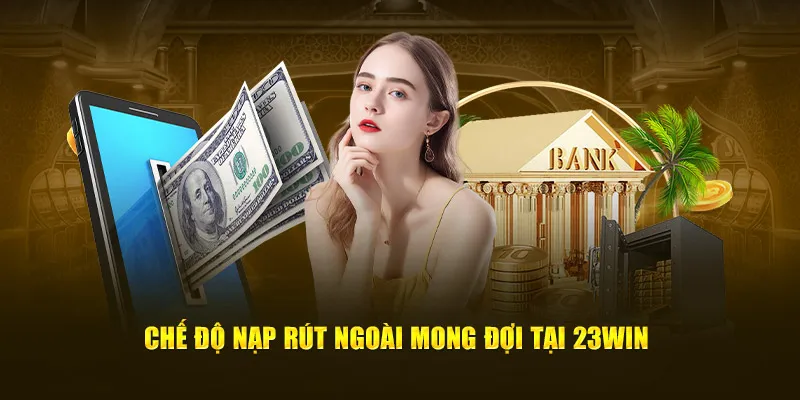 Chế độ nạp rút ngoài mong đợi tại 23Win