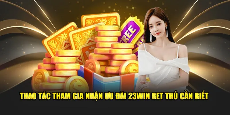 Thao tác tham gia nhận ưu đãi 23Win bet thủ cần biết