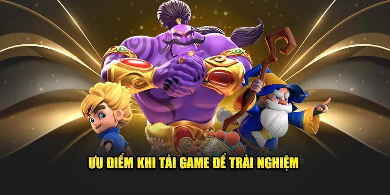 Ưu điểm khi tải game để trải nghiệm